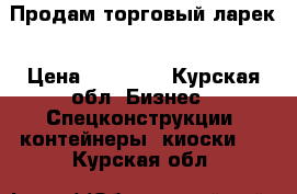 Продам торговый ларек › Цена ­ 30 000 - Курская обл. Бизнес » Спецконструкции, контейнеры, киоски   . Курская обл.